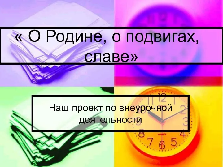 « О Родине, о подвигах, о славе» Наш проект по внеурочной деятельности