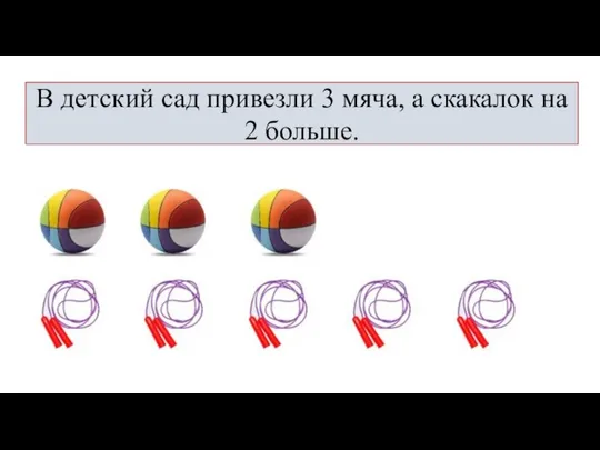 В детский сад привезли 3 мяча, а скакалок на 2 больше.