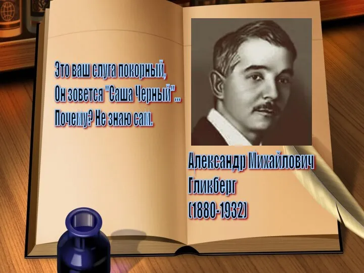 Это ваш слуга покорный, Он зовется "Саша Черный"... Почему? Не знаю сам. Александр Михайлович Гликберг (1880-1932)