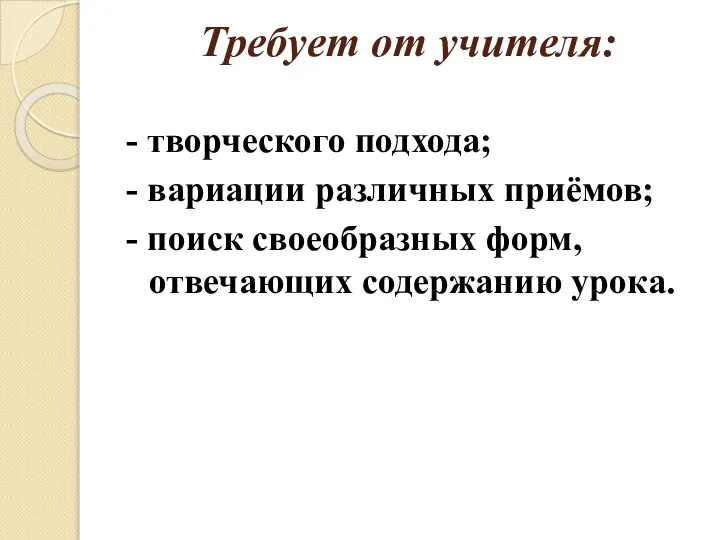 Требует от учителя: - творческого подхода; - вариации различных приёмов; -