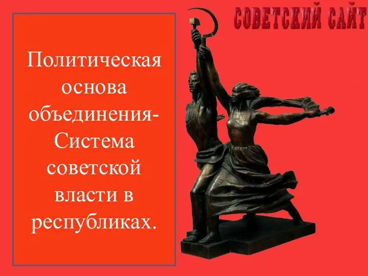 Политическая основа объединения- Система советской власти в республиках.