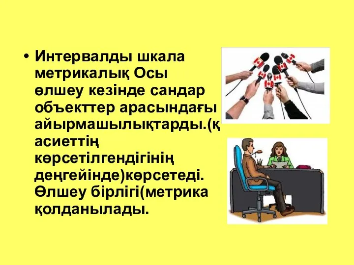 Интервалды шкала метрикалық Осы өлшеу кезінде сандар объекттер арасындағы айырмашылықтарды.(қасиеттің көрсетілгендігінің деңгейінде)көрсетеді.Өлшеу бірлігі(метрика қолданылады.