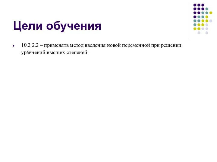Цели обучения 10.2.2.2 – применять метод введения новой переменной при решении уравнений высших степеней