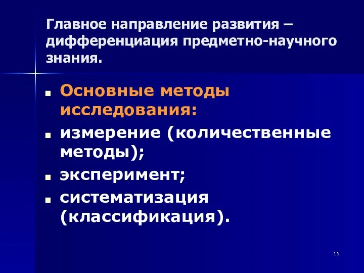 Главное направление развития – дифференциация предметно-научного знания. Основные методы исследования: измерение (количественные методы); эксперимент; систематизация (классификация).