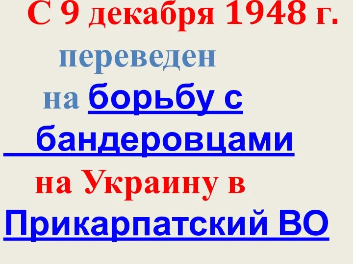 С 9 декабря 1948 г. переведен на борьбу с бандеровцами на Украину в Прикарпатский ВО