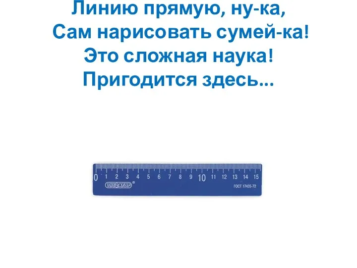 Линию прямую, ну-ка, Сам нарисовать сумей-ка! Это сложная наука! Пригодится здесь...