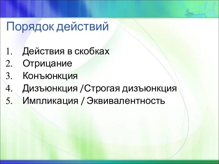 Порядок действий Действия в скобках Отрицание Конъюнкция Дизъюнкция /Строгая дизъюнкция Импликация / Эквивалентность