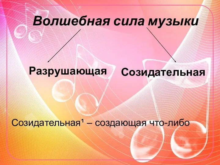 Волшебная сила музыки Разрушающая Созидательная Созидательная¹ – создающая что-либо