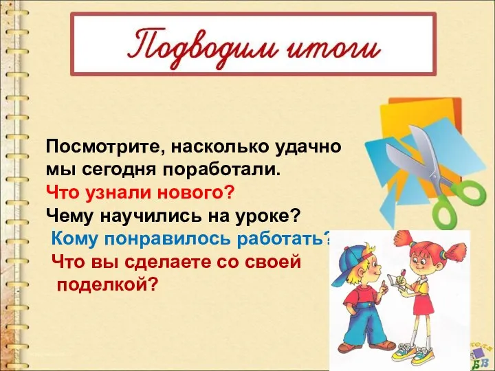 Посмотрите, насколько удачно мы сегодня поработали. Что узнали нового? Чему научились