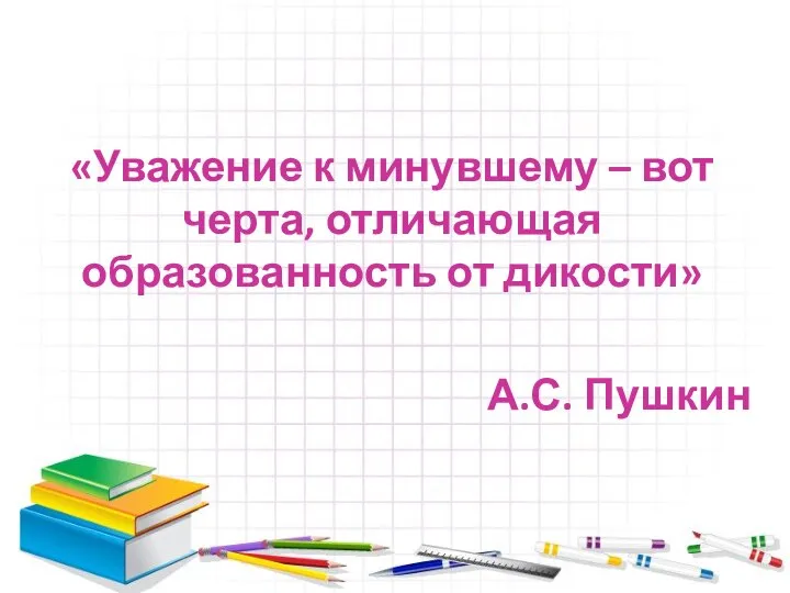 «Уважение к минувшему – вот черта, отличающая образованность от дикости» А.С. Пушкин