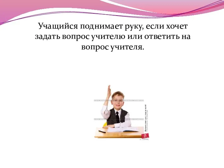 Учащийся поднимает руку, если хочет задать вопрос учителю или ответить на вопрос учителя.