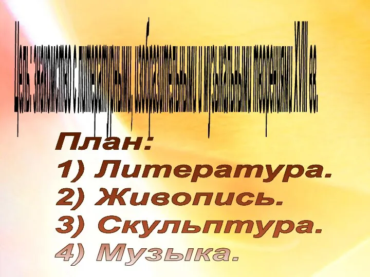 Цель: знакомство с литературными, изобразительными и музыкальными творениями XVIII вв. План: