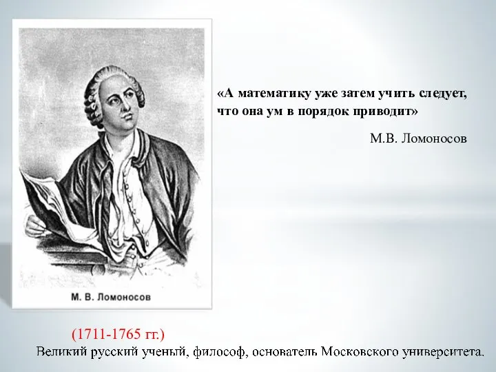 (1711-1765 гг.) «А математику уже затем учить следует, что она ум в порядок приводит» М.В. Ломоносов