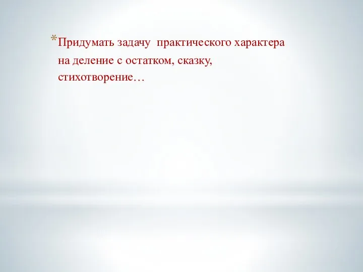 Придумать задачу практического характера на деление с остатком, сказку, стихотворение…