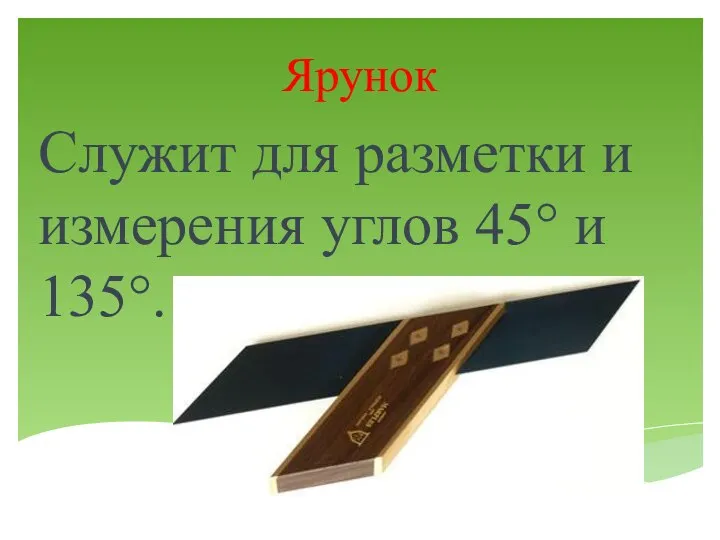 Ярунок Служит для разметки и измерения углов 45° и 135°.