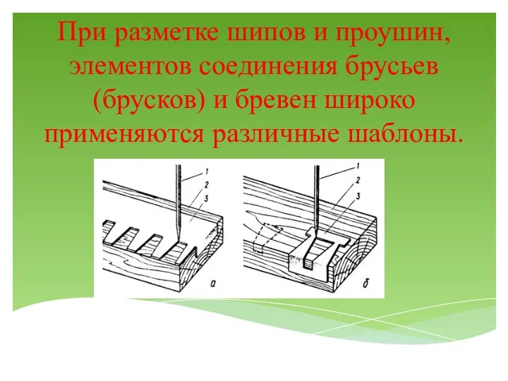 При разметке шипов и проушин, элементов соединения брусьев (брусков) и бревен широко применяются различные шаблоны.