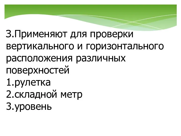 З.Применяют для проверки вертикального и горизонтального расположения различных поверхностей 1.рулетка 2.складной метр 3.уровень