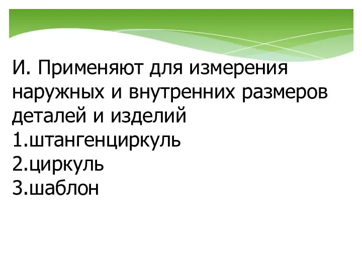 И. Применяют для измерения наружных и внутренних размеров деталей и изделий 1.штангенциркуль 2.циркуль 3.шаблон