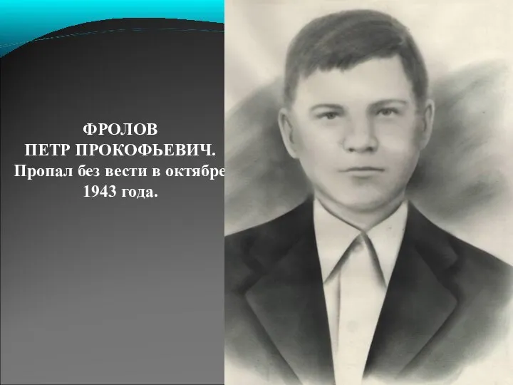 ФРОЛОВ ПЕТР ПРОКОФЬЕВИЧ. Пропал без вести в октябре 1943 года.