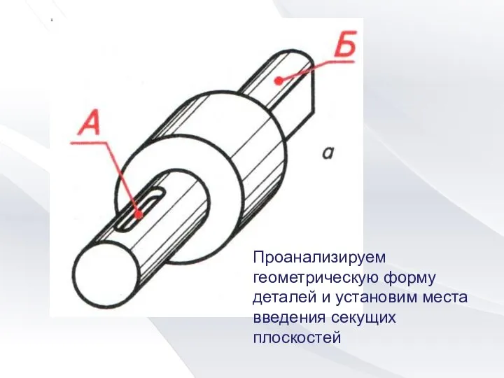 Проанализируем геометрическую форму деталей и установим места введения секущих плоскостей