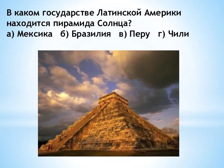 В каком государстве Латинской Америки находится пирамида Солнца? а) Мексика б) Бразилия в) Перу г) Чили