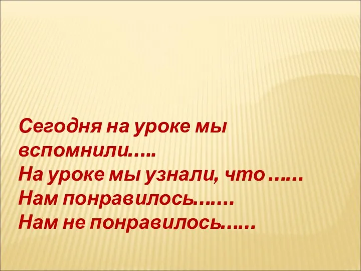 Сегодня на уроке мы вспомнили….. На уроке мы узнали, что …… Нам понравилось……. Нам не понравилось……