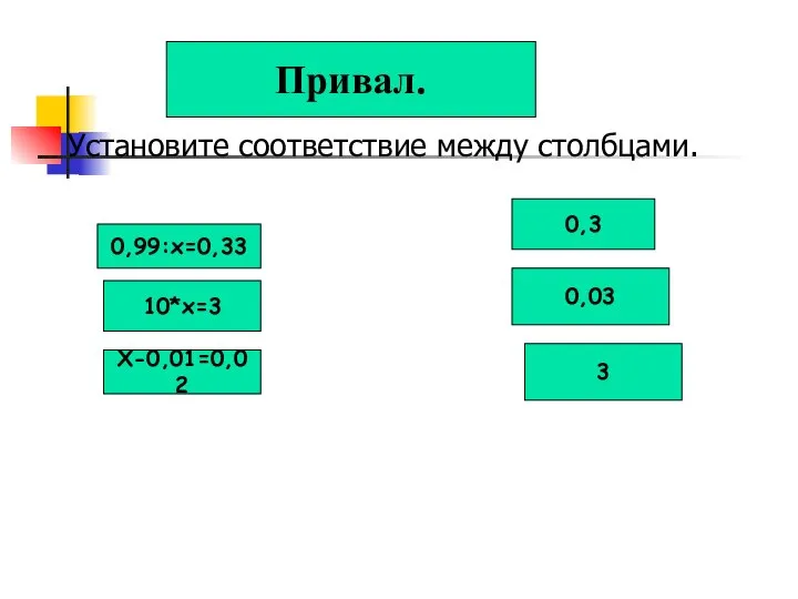 Установите соответствие между столбцами. Привал. 0,99:х=0,33 10*х=3 Х-0,01=0,02 0,3 0,03 3