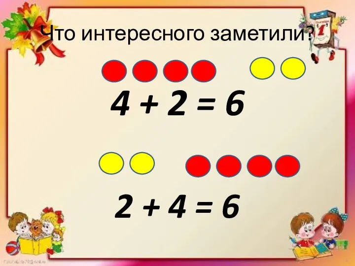 Что интересного заметили? 4 + 2 = 6 2 + 4 = 6