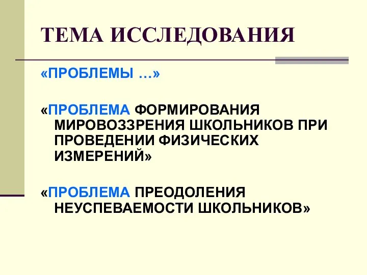 ТЕМА ИССЛЕДОВАНИЯ «ПРОБЛЕМЫ …» «ПРОБЛЕМА ФОРМИРОВАНИЯ МИРОВОЗЗРЕНИЯ ШКОЛЬНИКОВ ПРИ ПРОВЕДЕНИИ ФИЗИЧЕСКИХ ИЗМЕРЕНИЙ» «ПРОБЛЕМА ПРЕОДОЛЕНИЯ НЕУСПЕВАЕМОСТИ ШКОЛЬНИКОВ»