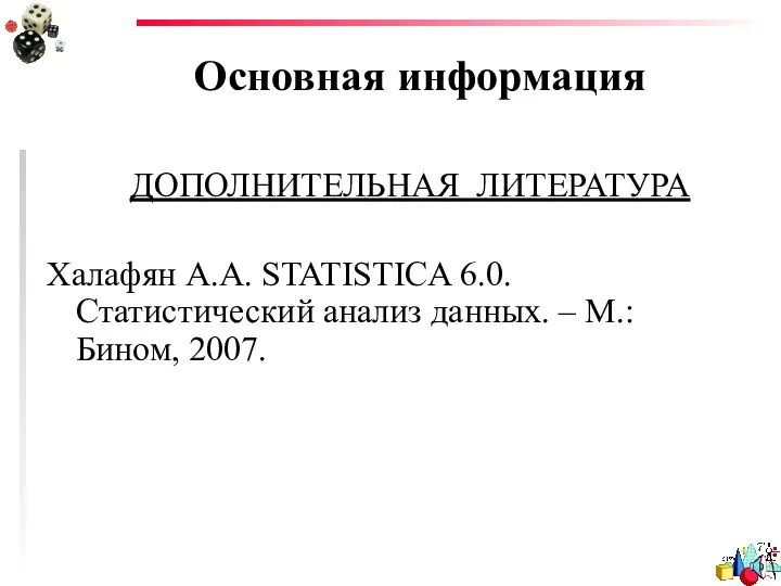 Основная информация ДОПОЛНИТЕЛЬНАЯ ЛИТЕРАТУРА Халафян А.А. STATISTICA 6.0. Статистический анализ данных. – М.: Бином, 2007.