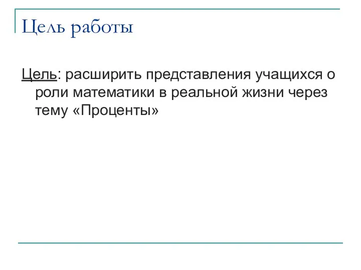 Цель работы Цель: расширить представления учащихся о роли математики в реальной жизни через тему «Проценты»