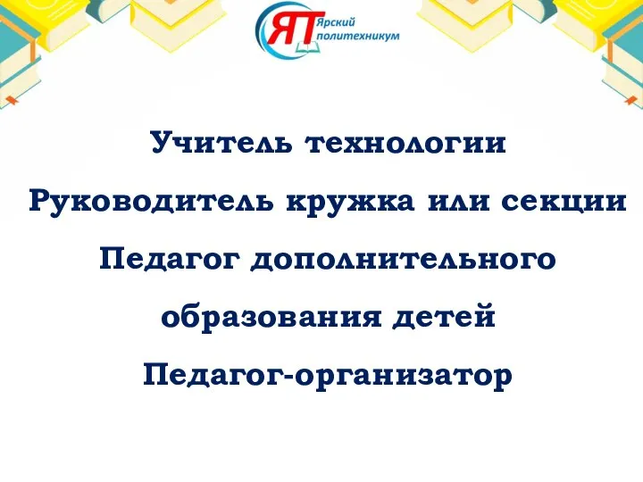 Учитель технологии Руководитель кружка или секции Педагог дополнительного образования детей Педагог-организатор