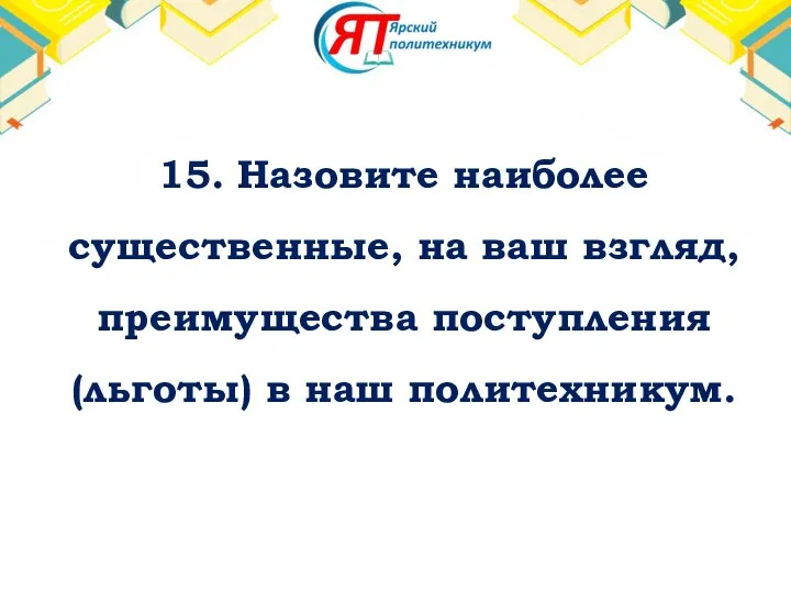 15. Назовите наиболее существенные, на ваш взгляд, преимущества поступления (льготы) в наш политехникум.