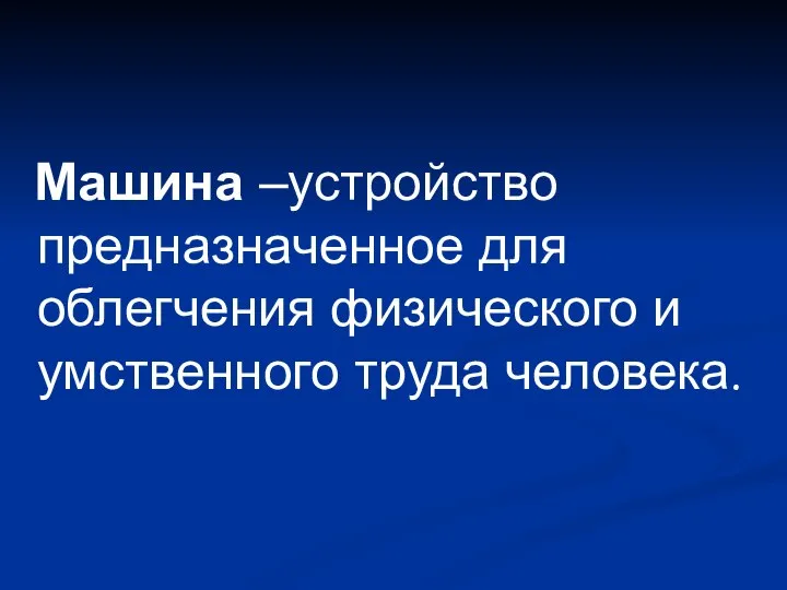 Машина –устройство предназначенное для облегчения физического и умственного труда человека.