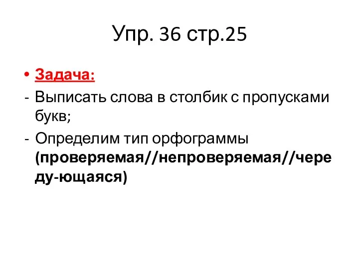 Упр. 36 стр.25 Задача: Выписать слова в столбик с пропусками букв; Определим тип орфограммы (проверяемая//непроверяемая//череду-ющаяся)