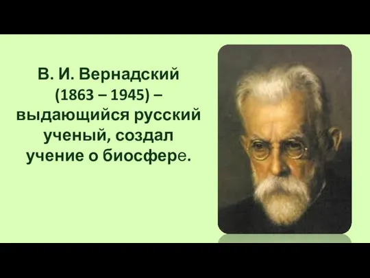 В. И. Вернадский (1863 – 1945) – выдающийся русский ученый, создал учение о биосфере.