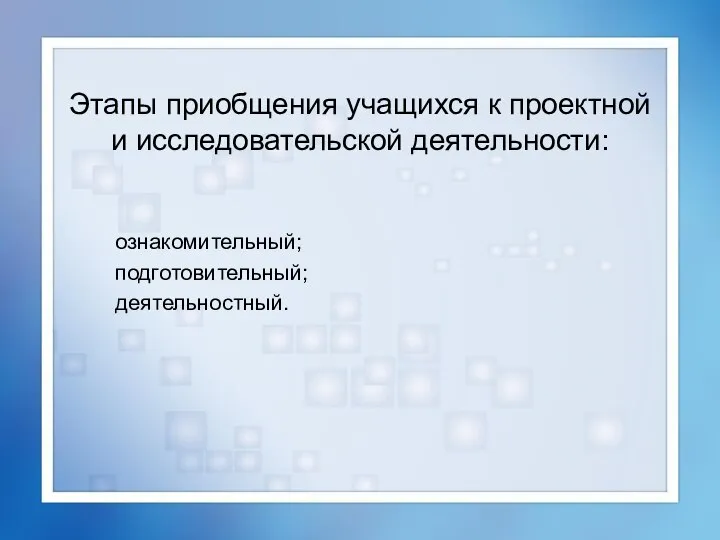 Этапы приобщения учащихся к проектной и исследовательской деятельности: ознакомительный; подготовительный; деятельностный.