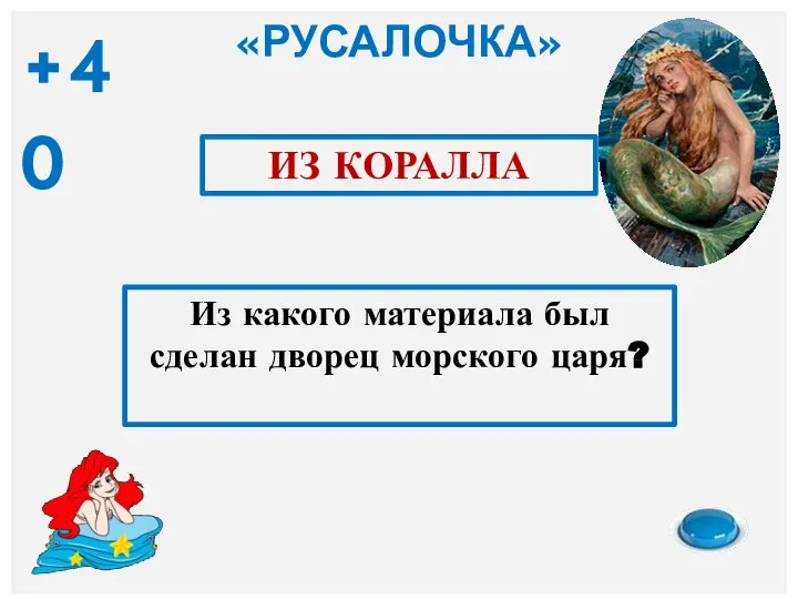 «РУСАЛОЧКА» Из какого материала был сделан дворец морского царя? ИЗ КОРАЛЛА +40