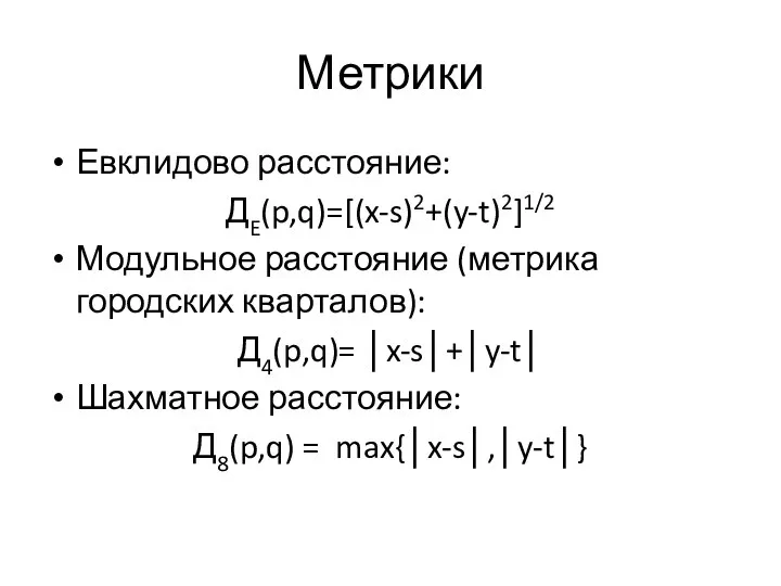 Метрики Евклидово расстояние: ДE(p,q)=[(x-s)2+(y-t)2]1/2 Модульное расстояние (метрика городских кварталов): Д4(p,q)= │x-s│+│y-t│ Шахматное расстояние: Д8(p,q) = max{│x-s│,│y-t│}