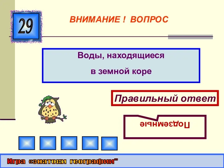 Воды, находящиеся в земной коре 29 Правильный ответ Подземные Игра «знатоки географии" ВНИМАНИЕ ! ВОПРОС