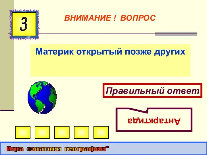 Материк открытый позже других 3 Правильный ответ Антарктида Игра «знатоки географии" ВНИМАНИЕ ! ВОПРОС