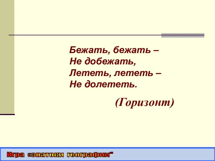 Бежать, бежать – Не добежать, Лететь, лететь – Не долететь. (Горизонт) Игра «знатоки географии"