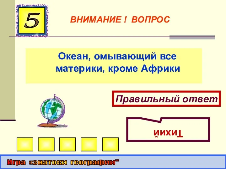 Океан, омывающий все материки, кроме Африки Правильный ответ Тихий 5 Игра «знатоки географии" ВНИМАНИЕ ! ВОПРОС