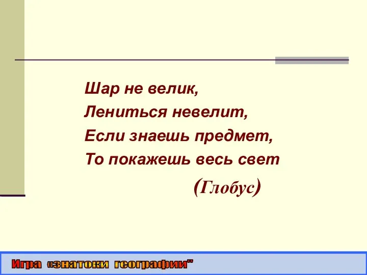 Шар не велик, Лениться невелит, Если знаешь предмет, То покажешь весь свет (Глобус) Игра «знатоки географии"