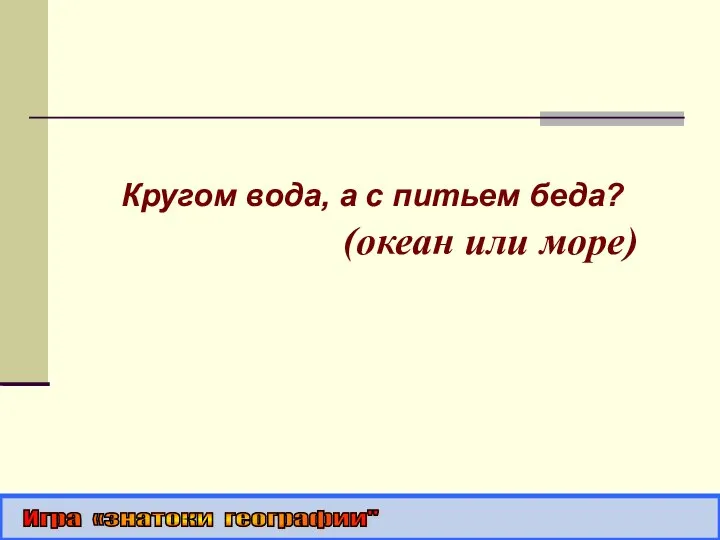 Кругом вода, а с питьем беда? (океан или море) Игра «знатоки географии"