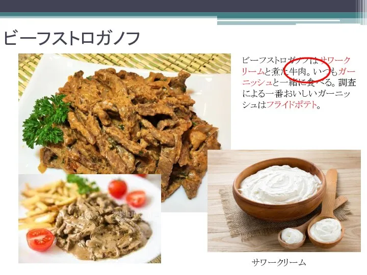 ビーフストロガノフ ビーフストロガノフはサワークリームと煮た牛肉。いつもガーニッシュと一緒に食べる。調査による一番おいしいガーニッシュはフライドポテト。 サワークリーム