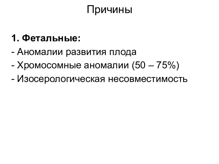 Причины 1. Фетальные: - Аномалии развития плода - Хромосомные аномалии (50 – 75%) - Изосерологическая несовместимость