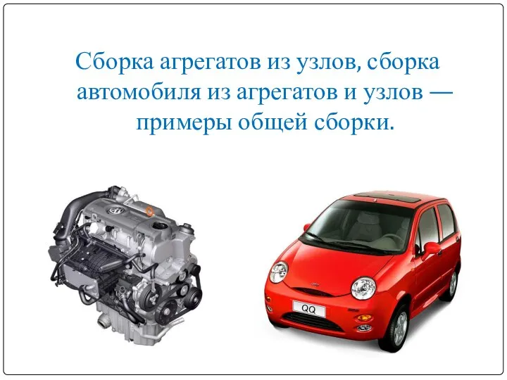 Сборка агрегатов из узлов, сборка автомобиля из агрегатов и узлов — примеры общей сборки.