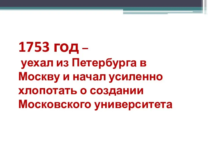 1753 год – уехал из Петербурга в Москву и начал усиленно хлопотать о создании Московского университета