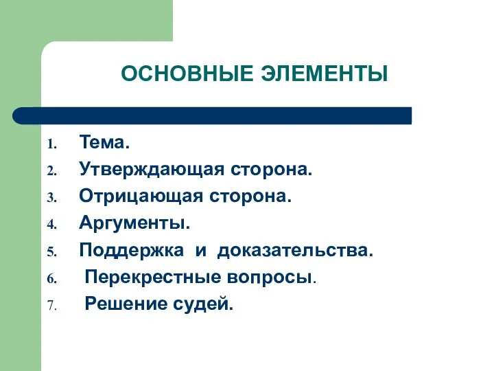 ОСНОВНЫЕ ЭЛЕМЕНТЫ Тема. Утверждающая сторона. Отрицающая сторона. Аргументы. Поддержка и доказательства. Перекрестные вопросы. Решение судей.